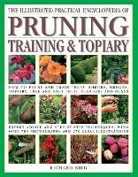 The Pruning, Training & Topiary, Illustrated Practical Encyclopedia of: How to prune and train trees, shrubs, hedges, topiary, tree and soft fruit, climbers and roses; practical advice and step-by-step techniques,  with over 700  photographs and 270 practical illustrations - Richard Bird - cover