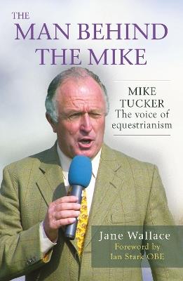 The Man behind the Mike: Mike Tucker: The Voice of Equestrianism - Jane Wallace - cover