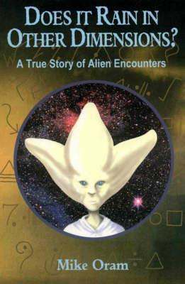 Does It Rain in Other Dimensions? - A True Story of Alien Encounters - Mike Oram - cover