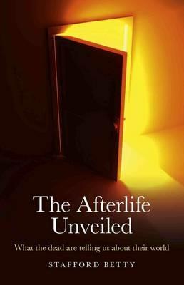 Afterlife Unveiled, The – What the dead are telling us about their world - Stafford Betty - cover