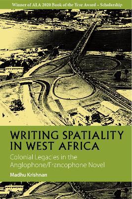 Writing Spatiality in West Africa: Colonial Legacies in the Anglophone/Francophone Novel - Madhu Krishnan - cover
