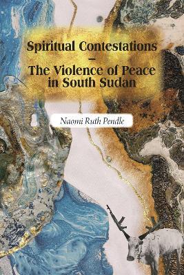 Spiritual Contestations – The Violence of Peace in South Sudan - Naomi Ruth Pendle - cover