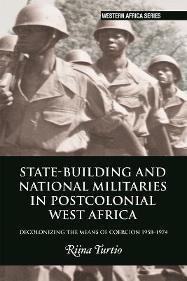 State-building and National Militaries in Postcolonial West Africa: Decolonizing the Means of Coercion 1958–1974 - Riina Turtio - cover