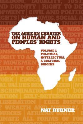The African Charter on Human and Peoples’ Rights Volume 1: Political, Intellectual & Cultural Origins - Nat Rubner - cover