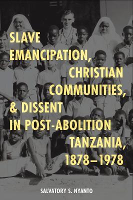 Slave Emancipation, Christian Communities, and Dissent in Post-Abolition Tanzania, 1878-1978 - Salvatory S. Nyanto - cover