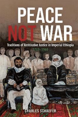 Peace Not War: Traditions of Restorative Justice in Imperial Ethiopia, 1769 - 1960 - Charles Schaefer - cover
