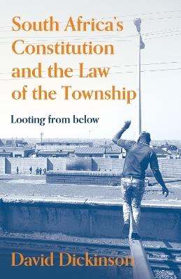 South Africa’s Constitution and the Law of the Township: Looting from Below - David Dickinson - cover