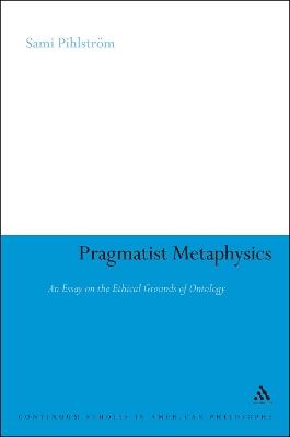 Pragmatist Metaphysics: An Essay on the Ethical Grounds of Ontology - Sami Pihlström - cover
