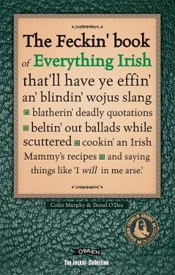 The Feckin' Book of Everything Irish: that'll have ye effin' an' blindin' wojus slang - blatherin' deadly quotations - beltin' out ballads while scuttered - cookin' an Irish Mammy's recipe - Colin Murphy,Donal O'Dea - cover