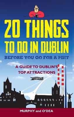 20 Things To Do In Dublin Before You Go For a Pint: A Guide to Dublin's Top Attractions - Colin Murphy,Donal O'Dea - cover