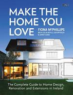 Make The Home You Love: The Complete Guide to Home Design, Renovation and Extensions in Ireland