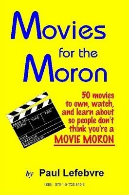Movies for the Moron - 50 Movies to Own, Watch, and Learn About So People Don't Think You're a Movie Moron - Paul Lefebvre - cover