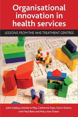 Organisational innovation in health services: Lessons from the NHS treatment centres - John Gabbay,Andree le May,Catherine Pope - cover