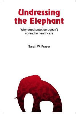 Undressing the Elephant: Why Good Practice Doesn't Spread in Healthcare - Sarah Fraser - cover