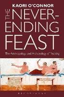 The Never-ending Feast: The Anthropology and Archaeology of Feasting - Kaori O'Connor - cover