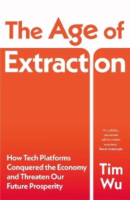 The Age of Extraction: How Tech Platforms Conquered the Economy and Threaten Our Future Prosperity - Tim Wu - cover