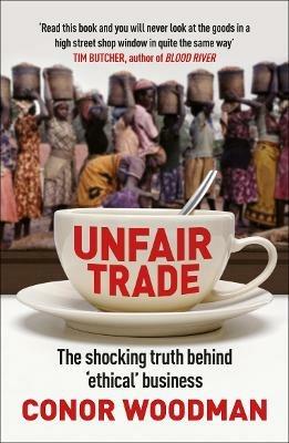 Unfair Trade: The shocking truth behind ‘ethical’ business - Conor Woodman - cover