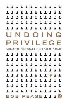 Undoing Privilege: Unearned Advantage in a Divided World - Bob Pease - cover