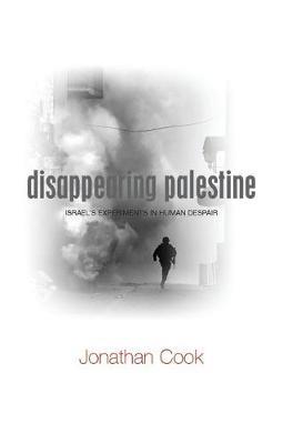 Disappearing Palestine: Israel's Experiments in Human Despair - Jonathan Cook - cover