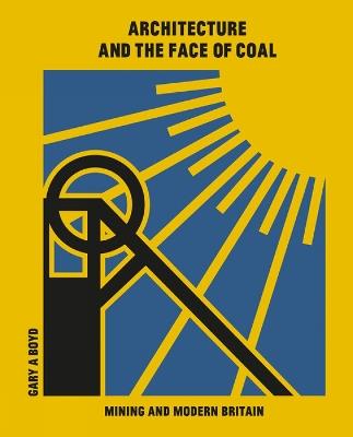 Architecture and the Face of Coal: Mining and Modern Britain - Gary A. Boyd - cover