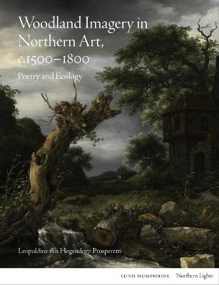 Woodland Imagery in Northern Art, c. 1500 - 1800: Poetry and Ecology - Leopoldine van Hogendorp Prosperetti - cover