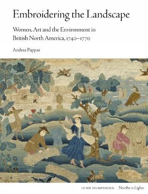 Embroidering the Landscape: Women, Art and the Environment in British North America, 1740–1770 - Andrea Pappas - cover