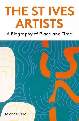 The St Ives Artists: New Edition: A Biography of Place and Time - Michael Bird - cover