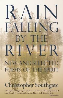 Rain Falling by the River: New and selected poems of the spirit - Christopher Southgate - cover