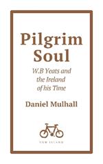Pilgrim Soul: W.B. Yeats and the Ireland of His Time