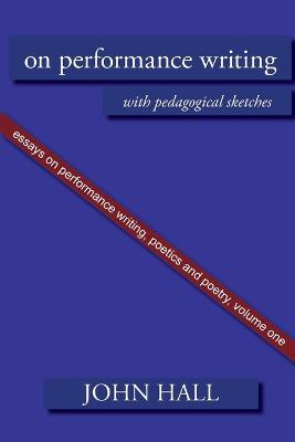 Essays on Performance Writing, Poetics and Poetry: On Performance Writing, with pedagogical sketches - John A. Hall - cover