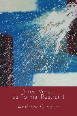 Free Verse as Formal Restraint: An Alternative to Metrical Conventions in Twentieth-Century Poetic Structure - Andrew Crozier - cover