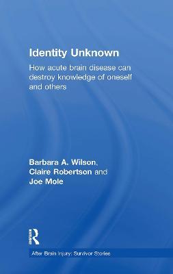 Identity Unknown: How acute brain disease can destroy knowledge of oneself and others - Barbara A. Wilson,Claire Robertson,Joe Mole - cover