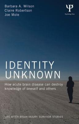 Identity Unknown: How acute brain disease can destroy knowledge of oneself and others - Barbara A. Wilson,Claire Robertson,Joe Mole - cover