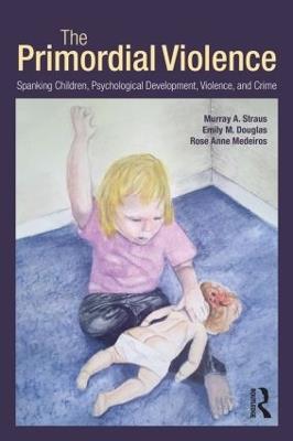The Primordial Violence: Spanking Children, Psychological Development, Violence, and Crime - Murray A. Straus,Emily M. Douglas,Rose Anne Medeiros - cover