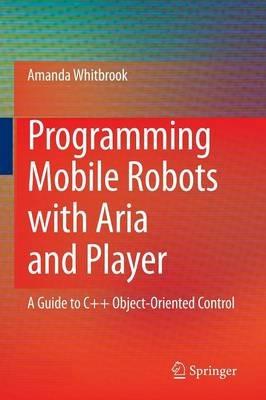 Programming Mobile Robots with Aria and Player: A Guide to C++ Object-Oriented Control - Amanda Whitbrook - cover