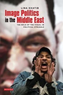 Image Politics in the Middle East: The Role of the Visual in Political Struggle - Lina Khatib - cover