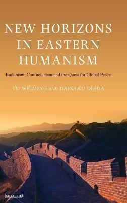 New Horizons in Eastern Humanism: Buddhism, Confucianism and the Quest for Global Peace - Tu Weiming,Daisaku Ikeda - cover