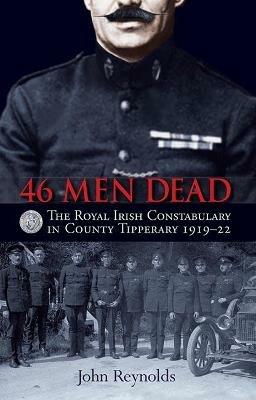 46 Men Dead: The Royal Irish Constabulary in County Tipperary 1919–22 - John Reynolds - cover