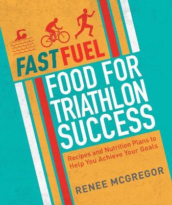Fast Fuel: Food for Triathlon Success: Delicious Recipes and Nutrition Plans to Achieve Your Goals - Renee McGregor - cover