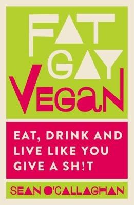 Fat Gay Vegan: Eat, Drink and Live Like You Give a Sh!t - Sean O'Callaghan - cover