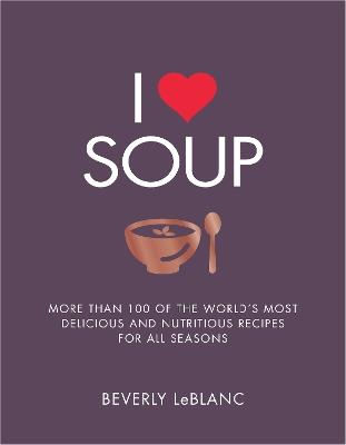 I Love Soup: More Than 100 of the World's Most Delicious and Nutritious Recipes - Beverly Leblanc - cover