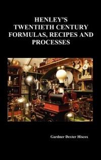 Henley's Twentieth Century Forrmulas, Recipes and Processes, Containing Ten Thousand Selected Household and Workshop Formulas, Recipes, Processes and Moneymaking Methods for the Practical Use of Manufacturers, Mechanics, Housekeepers and Home Workers - Gardner Dexter Hiscox - cover