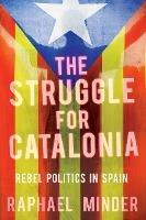 Struggle for Catalonia: Rebel Politics in Spain - Raphael Minder - cover