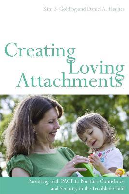 Creating Loving Attachments: Parenting with PACE to Nurture Confidence and Security in the Troubled Child - Daniel Hughes,Kim S. Golding - cover