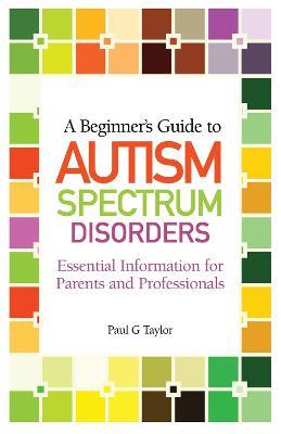 A Beginner's Guide to Autism Spectrum Disorders: Essential Information for Parents and Professionals - Paul G. Taylor - cover