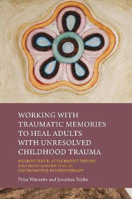 Working with Traumatic Memories to Heal Adults with Unresolved Childhood Trauma: Neuroscience, Attachment Theory and Pesso Boyden System Psychomotor Psychotherapy - Jonathan Baylin,Petra Winnette - cover