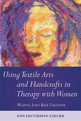 Using Textile Arts and Handcrafts in Therapy with Women: Weaving Lives Back Together - Ann Collier - cover