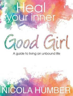 Heal Your Inner Good Girl. A guide to living an unbound life. - Nicola Humber - cover