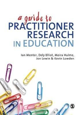 A Guide to Practitioner Research in Education - Ian J Menter,Dely Elliot,Moira Hulme - cover