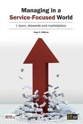 Managing in a Service-Focused World: I, Team, Stewards and Marketplace - Roger K. Williams - cover